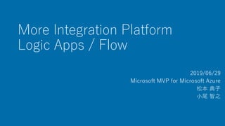 More Integration Platform
Logic Apps / Flow
2019/06/29
Microsoft MVP for Microsoft Azure
松本 典子
小尾 智之
 