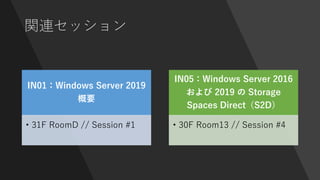 関連セッション
IN01：Windows Server 2019
概要
• 31F RoomD // Session #1
IN05：Windows Server 2016
および 2019 の Storage
Spaces Direct（S2D）
• 30F Room13 // Session #4
 
