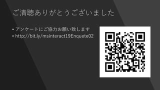 ご清聴ありがとうございました
• アンケートにご協力お願い致します
• http://bit.ly/msinteract19Enquete02
 