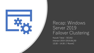 Recap: Windows
Server 2019
Failover Clustering
Kazuki Takai – SCUGJ
Interact 2019 (2019.06.29)
13:30 – 14:30 // RoomC
 