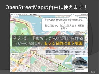 OpenStreetMapは自由に使えます！
P.12
例えば、「まち歩きの地図」を作る
コピーの地図より、もっと目的に合う地図
「© OpenStreetMap contributors」
と
書くだけで、自由に使えます（販売
も可）
 
