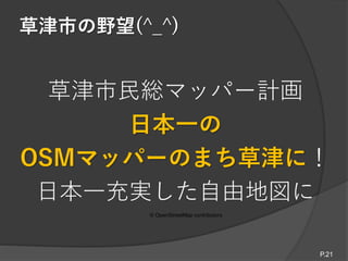 草津市の野望(^_^)
© OpenStreetMap contributors
草津市民総マッパー計画
日本一の
OSMマッパーのまち草津に！
日本一充実した自由地図に
P.21
 