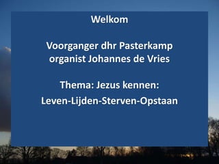 Welkom
Voorganger dhr Pasterkamp
organist Johannes de Vries
Thema: Jezus kennen:
Leven-Lijden-Sterven-Opstaan
 