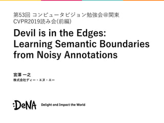 第53回 コンピュータビジョン勉強会＠関東
CVPR2019読み会(前編)
Devil is in the Edges:
Learning Semantic Boundaries
from Noisy Annotations
宮澤 一之
株式会社ディー・エヌ・エー
 