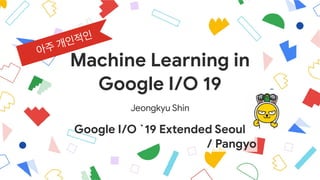 Machine Learning in

Google I/O 19
Jeongkyu Shin
Google I/O `19 Extended Seoul
/ Pangyo
 