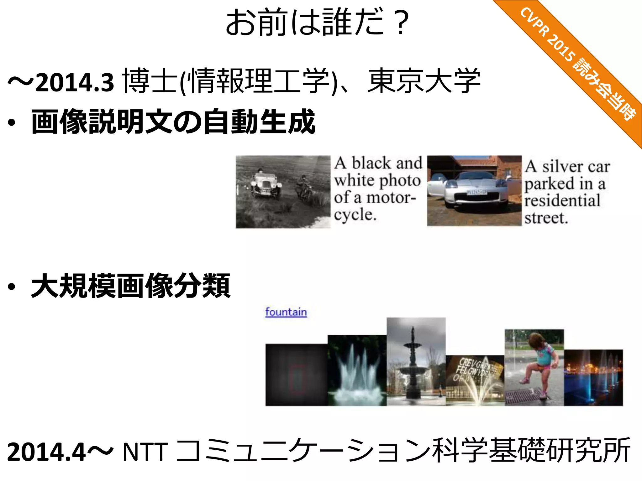 お前は誰だ？
～2014.3 博士(情報理工学)、東京大学
• 画像説明文の自動生成
• 大規模画像分類
2014.4～ NTT コミュニケーション科学基礎研究所
 