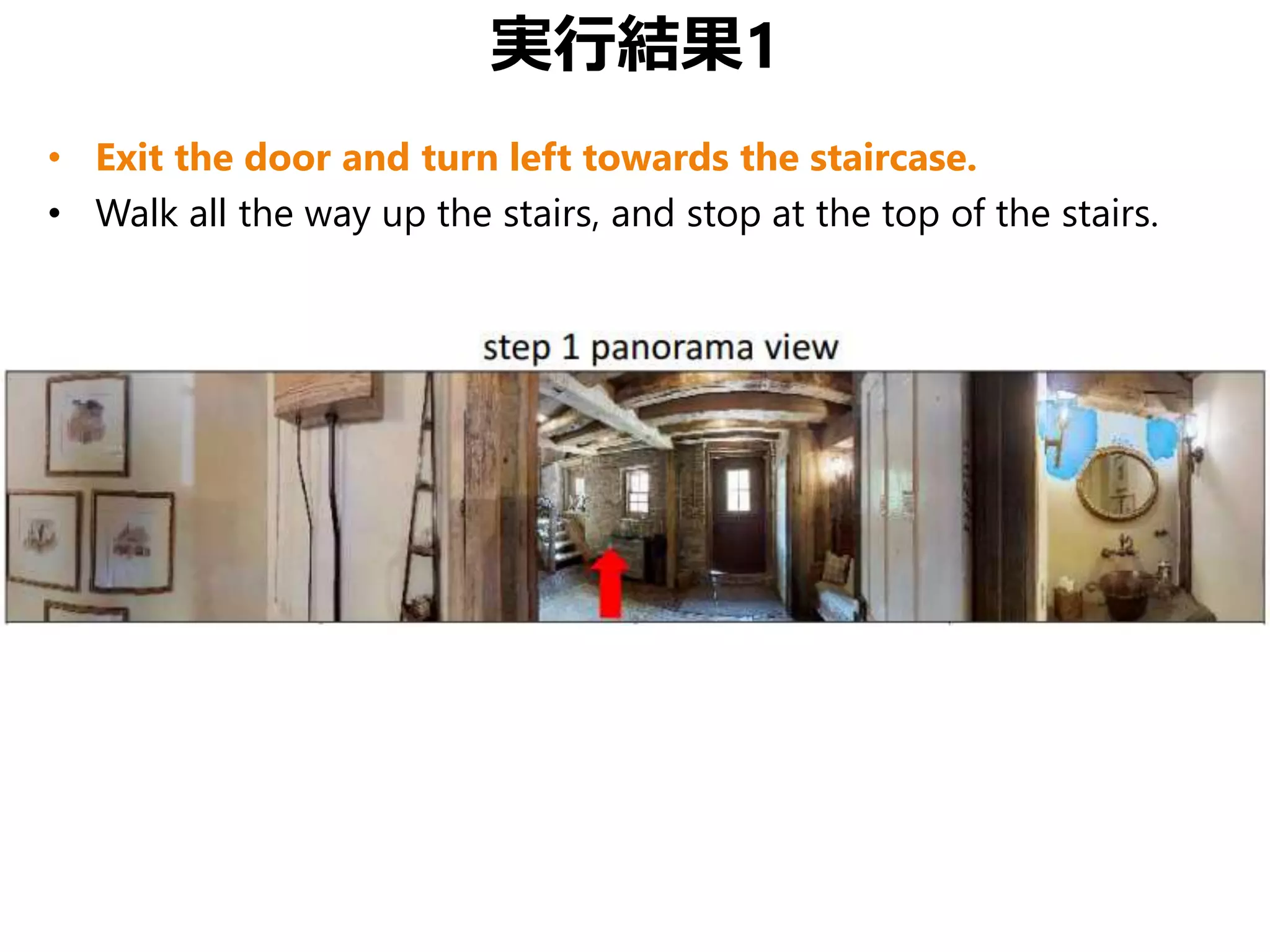 実行結果1
• Exit the door and turn left towards the staircase.
• Walk all the way up the stairs, and stop at the top of the stairs.
 