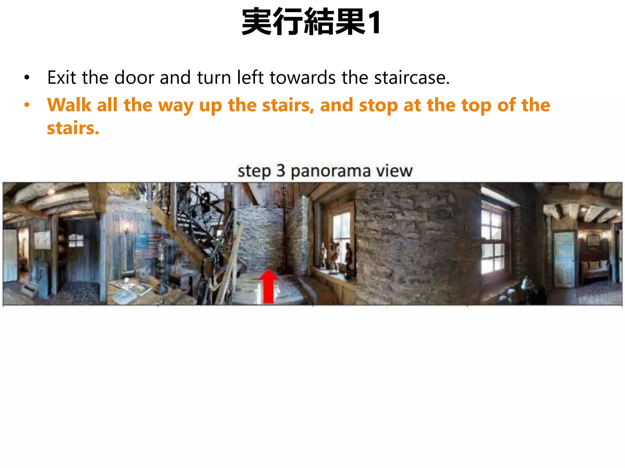 実行結果1
• Exit the door and turn left towards the staircase.
• Walk all the way up the stairs, and stop at the top of the
stairs.
 