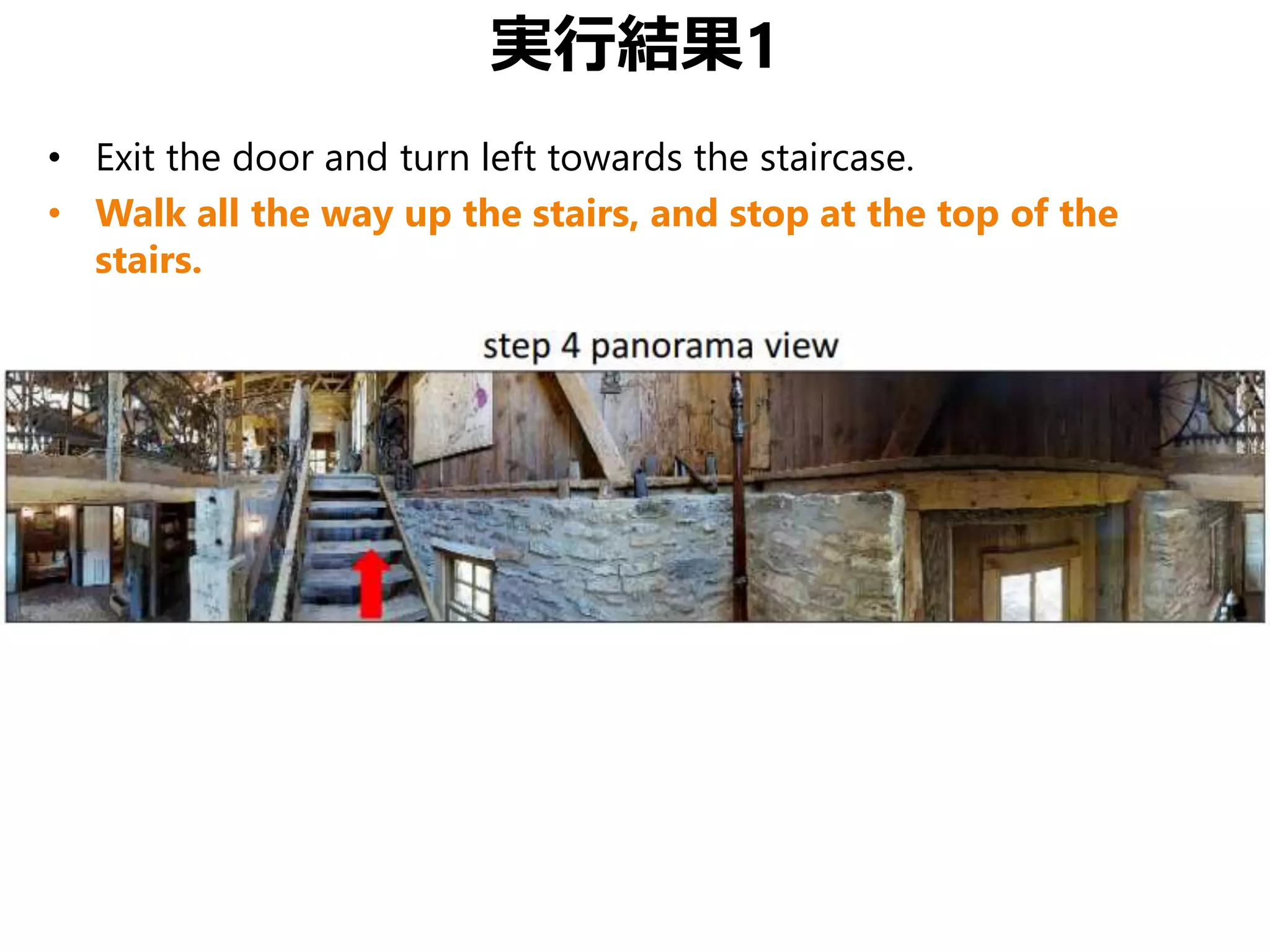 実行結果1
• Exit the door and turn left towards the staircase.
• Walk all the way up the stairs, and stop at the top of the
stairs.
 
