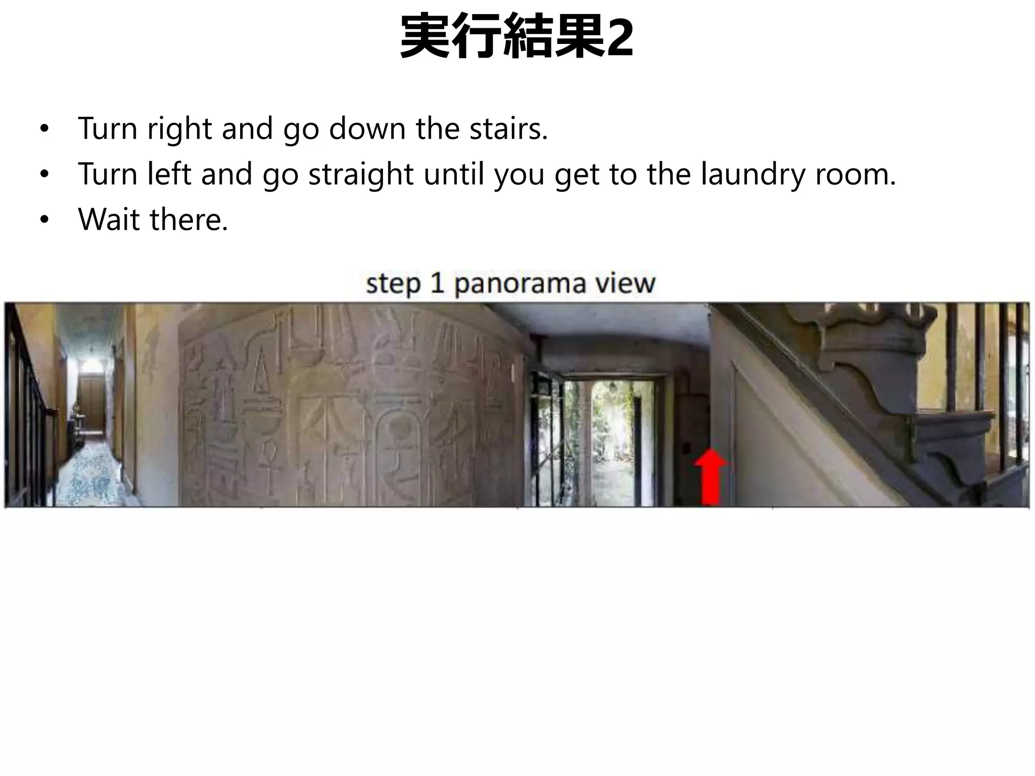 実行結果2
• Turn right and go down the stairs.
• Turn left and go straight until you get to the laundry room.
• Wait there.
 