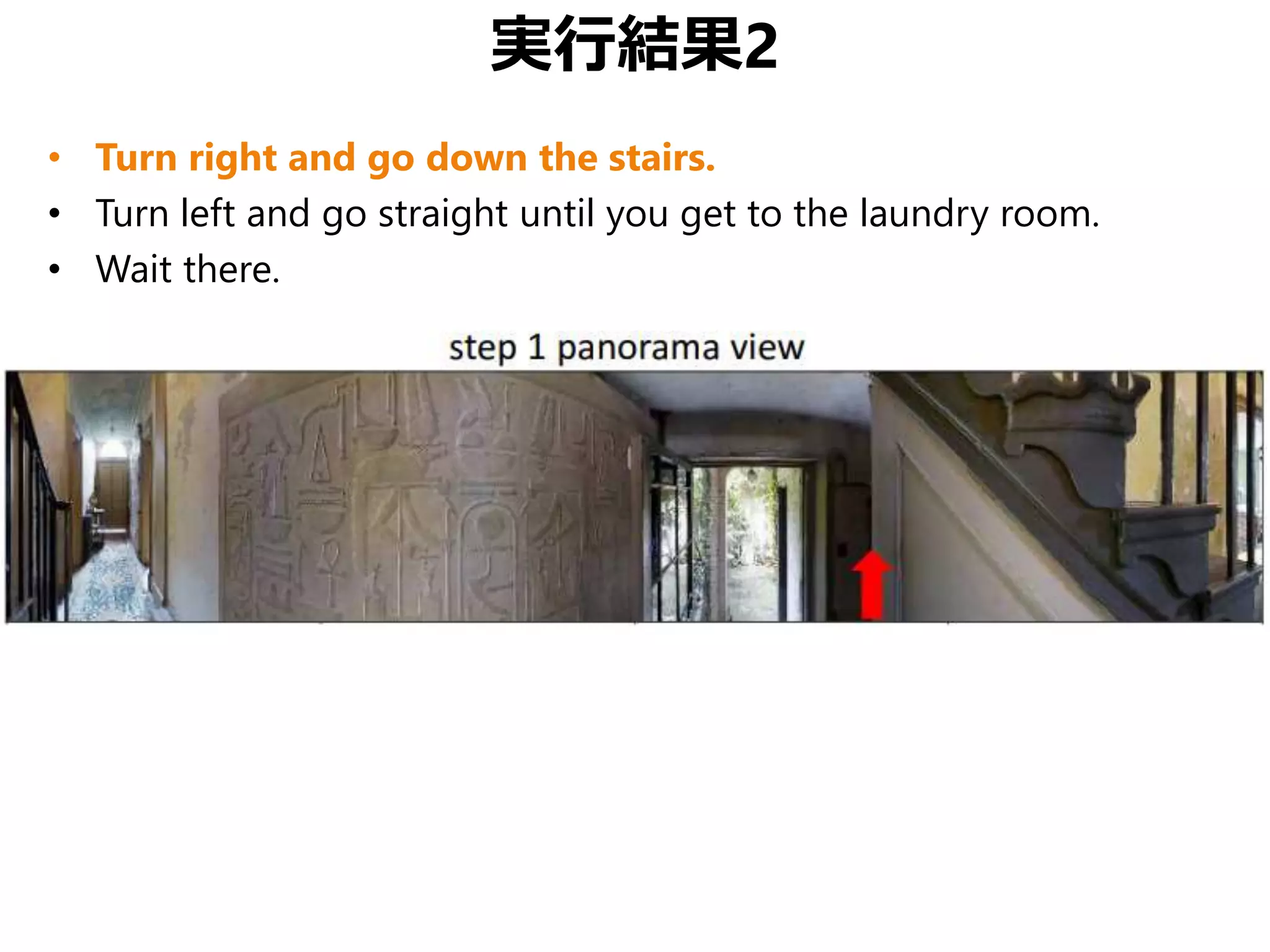 実行結果2
• Turn right and go down the stairs.
• Turn left and go straight until you get to the laundry room.
• Wait there.
 