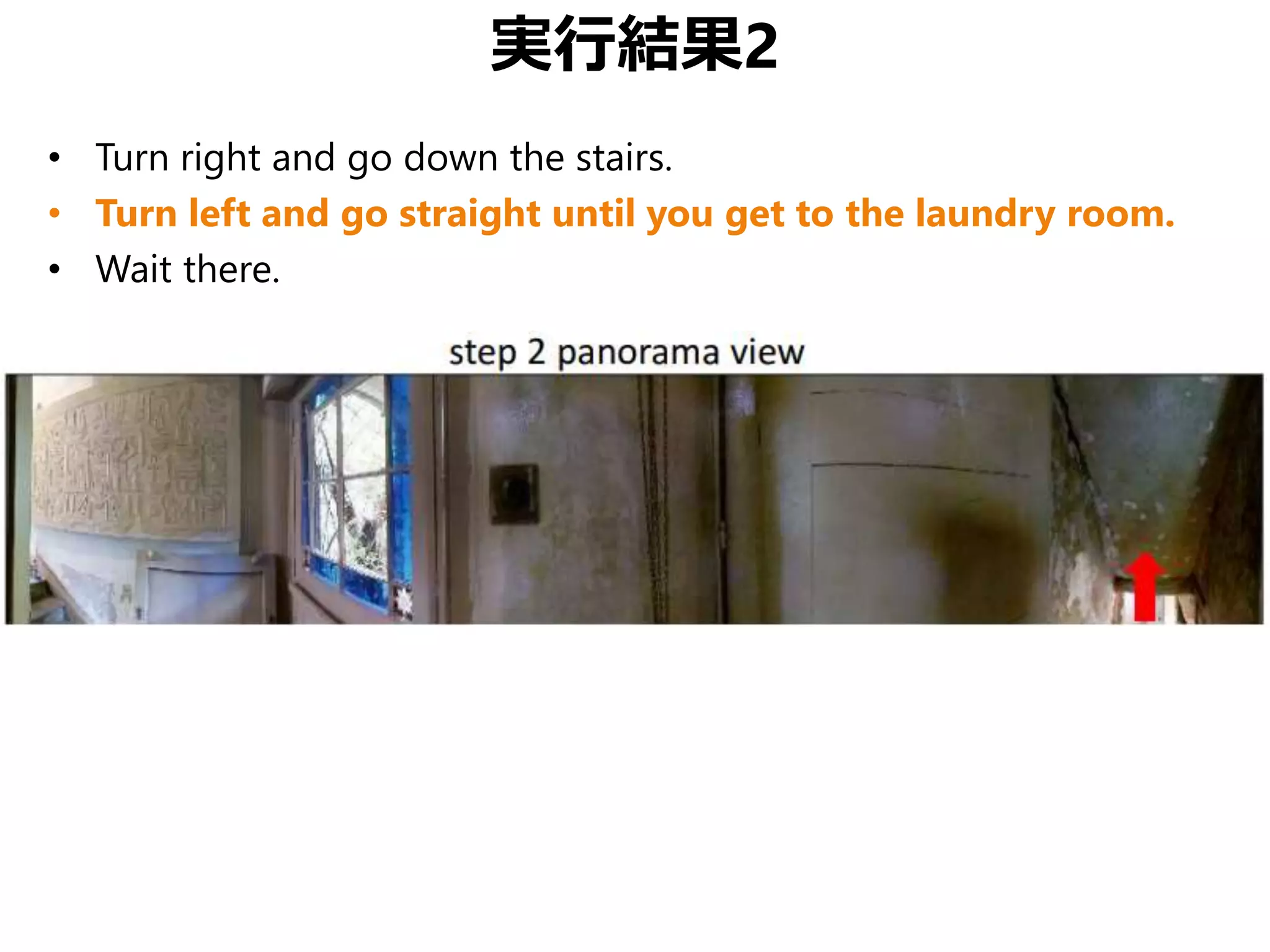 実行結果2
• Turn right and go down the stairs.
• Turn left and go straight until you get to the laundry room.
• Wait there.
 
