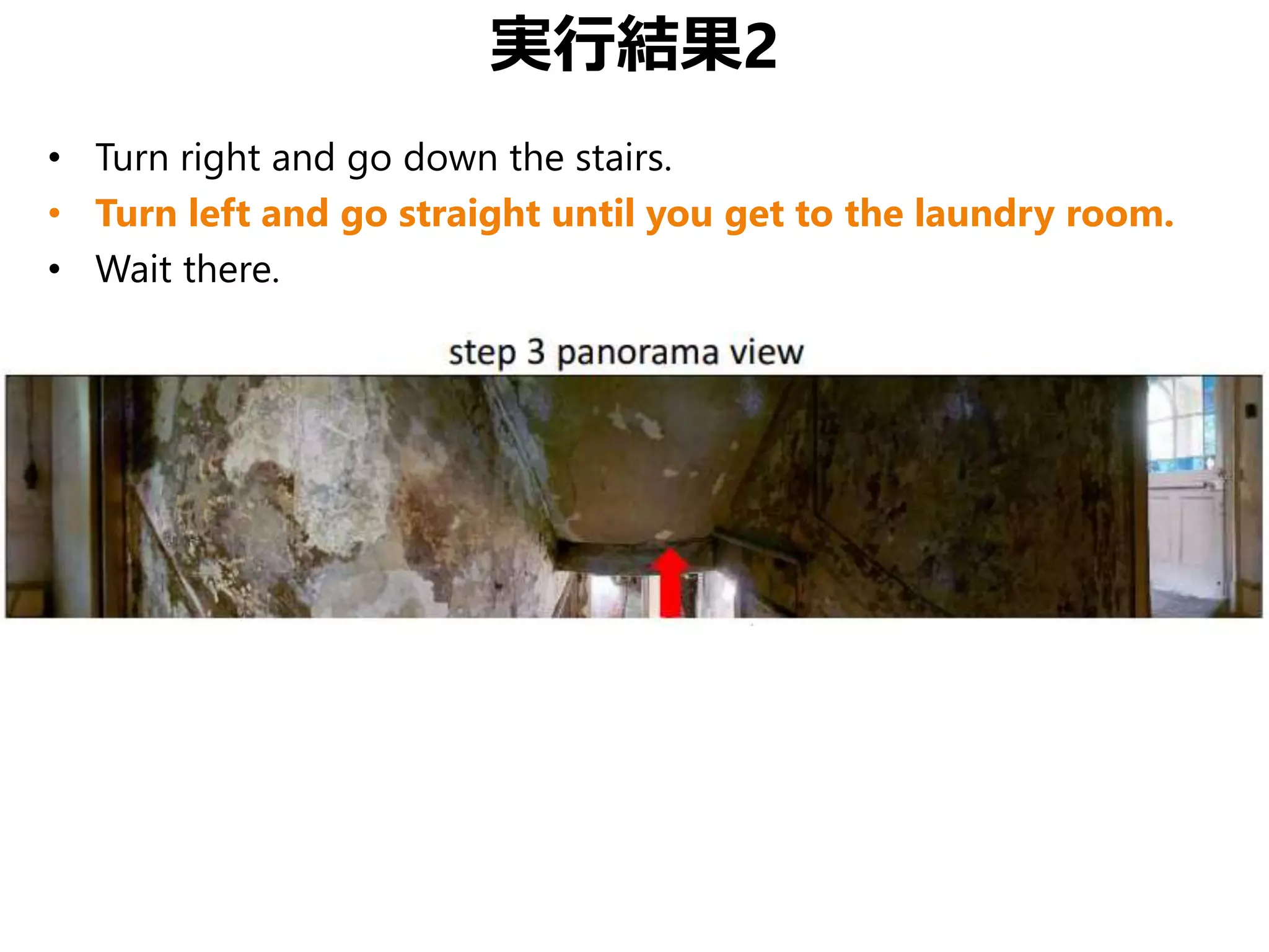 実行結果2
• Turn right and go down the stairs.
• Turn left and go straight until you get to the laundry room.
• Wait there.
 