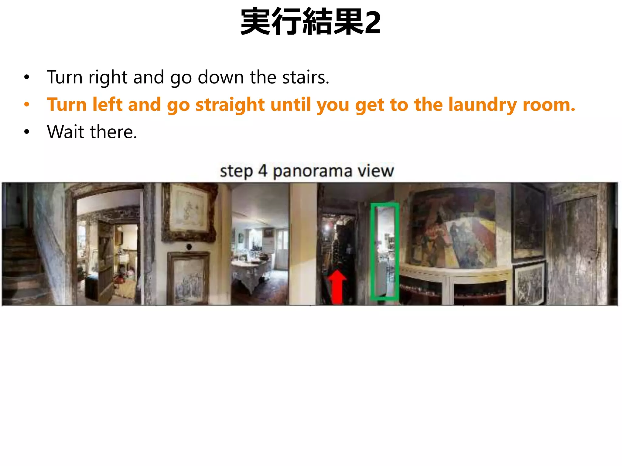 実行結果2
• Turn right and go down the stairs.
• Turn left and go straight until you get to the laundry room.
• Wait there.
 