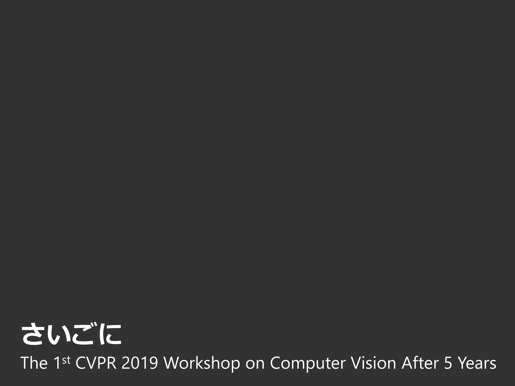 さいごに
The 1st CVPR 2019 Workshop on Computer Vision After 5 Years
 