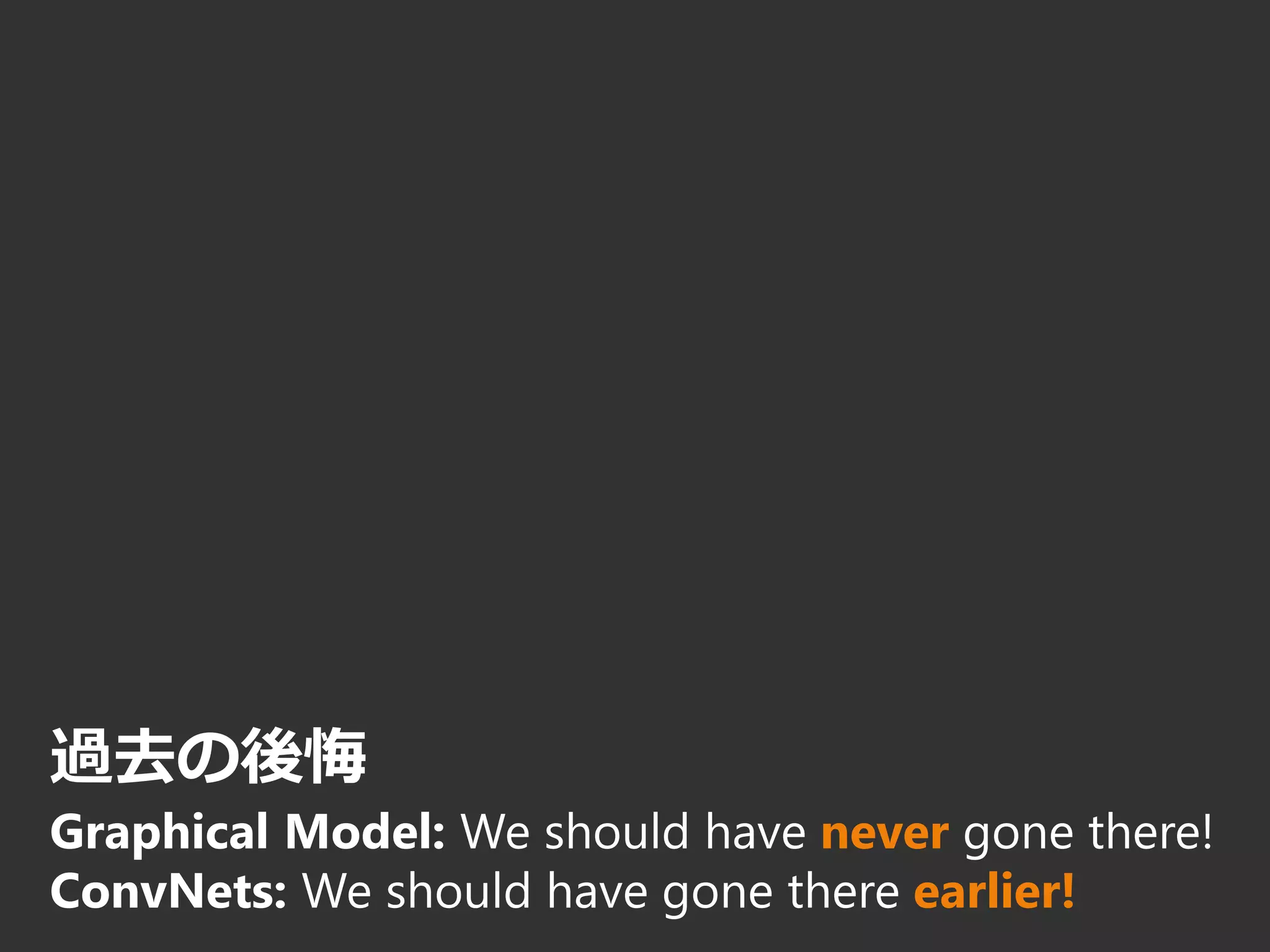 過去の後悔
Graphical Model: We should have never gone there!
ConvNets: We should have gone there earlier!
 