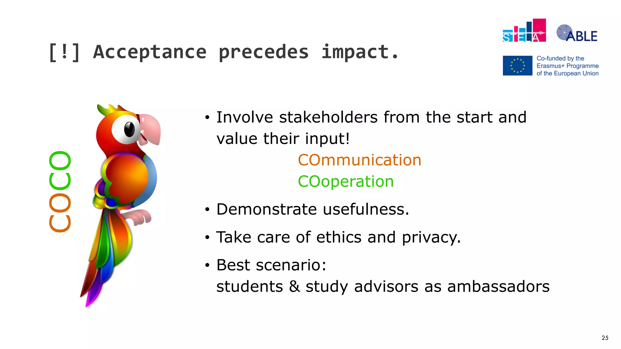 25
[!] Acceptance precedes impact.
• Involve stakeholders from the start and
value their input!
COmmunication
COoperation
• Demonstrate usefulness.
• Take care of ethics and privacy.
• Best scenario:
students & study advisors as ambassadors
COCO
 