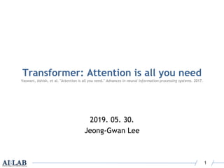 Transformer: Attention is all you need
Vaswani, Ashish, et al. "Attention is all you need." Advances in neural information processing systems. 2017.
2019. 05. 30.
Jeong-Gwan Lee
1
 