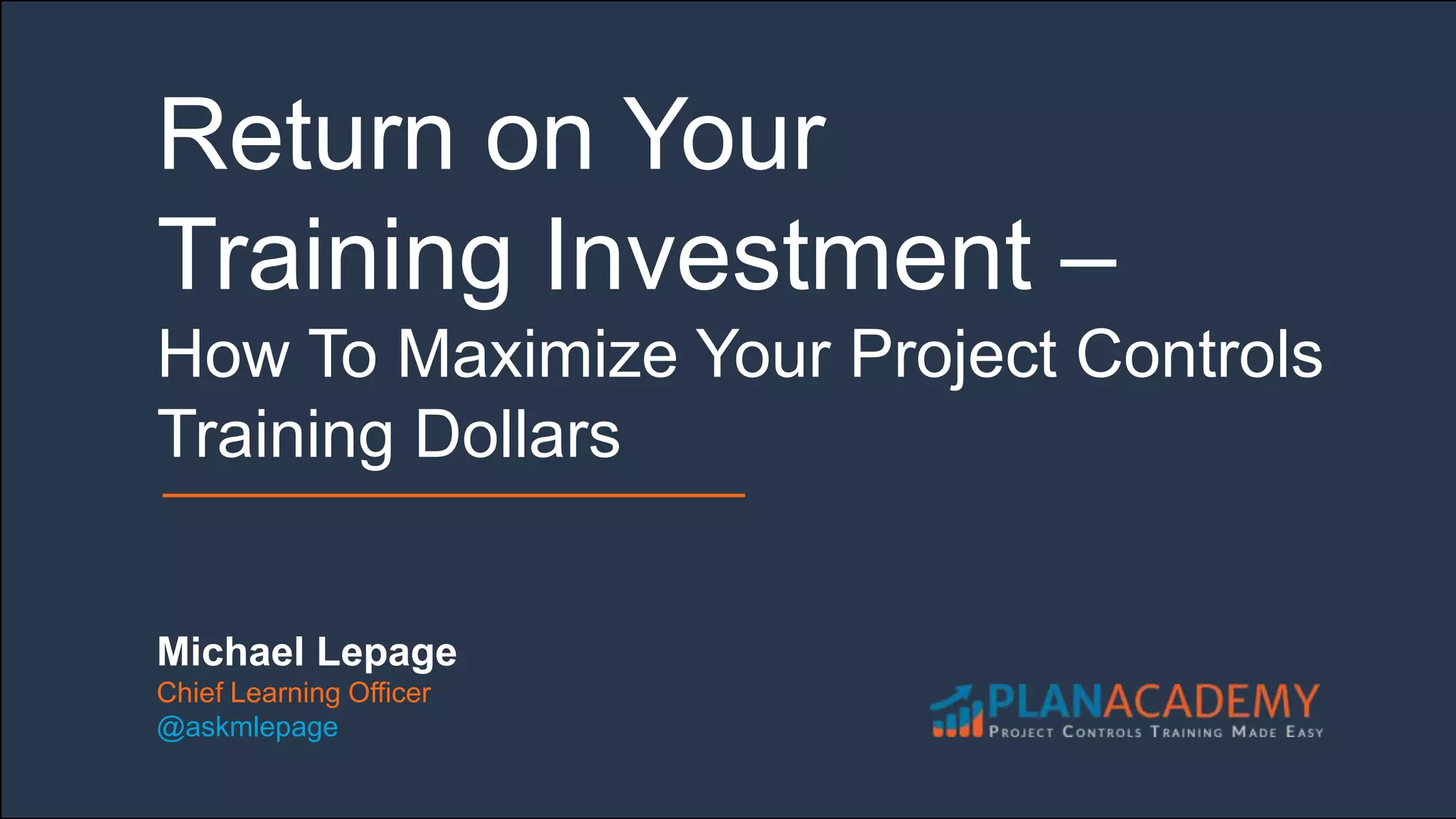 Michael Lepage
Chief Learning Officer
@askmlepage
Return on Your
Training Investment –
How To Maximize Your Project Controls
Training Dollars
 
