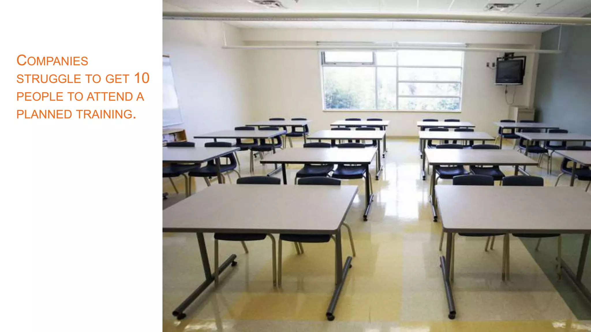 COMPANIES
STRUGGLE TO GET 10
PEOPLE TO ATTEND A
PLANNED TRAINING.
 