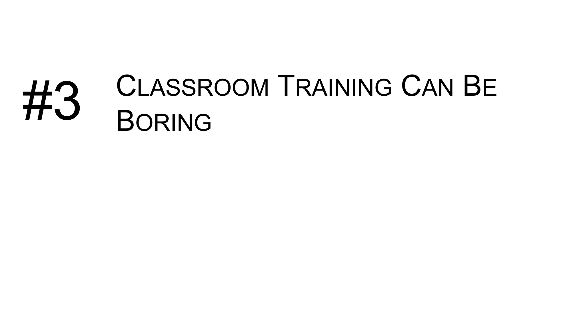 CLASSROOM TRAINING CAN BE
BORING#3
 
