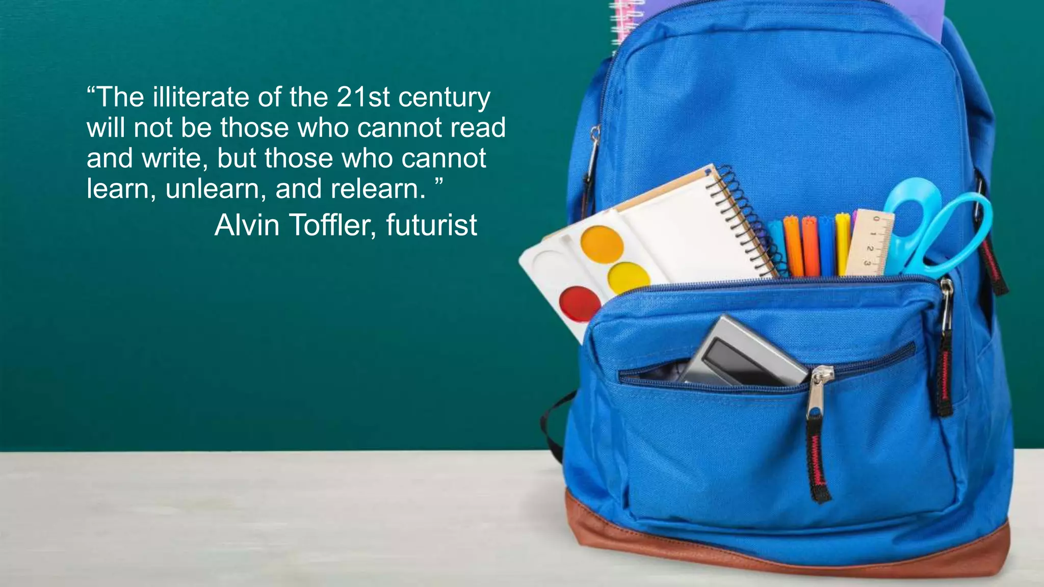 “The illiterate of the 21st century
will not be those who cannot read
and write, but those who cannot
learn, unlearn, and relearn. ”
Alvin Toffler, futurist
 