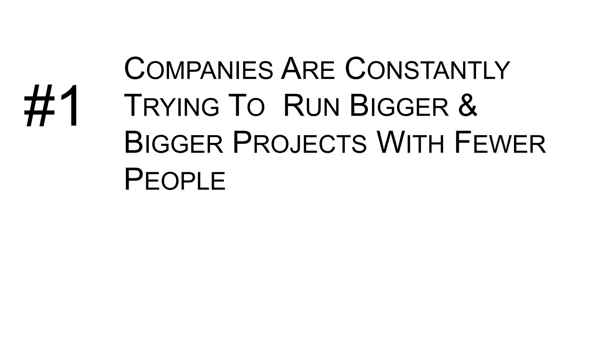 COMPANIES ARE CONSTANTLY
TRYING TO RUN BIGGER &
BIGGER PROJECTS WITH FEWER
PEOPLE
#1
 
