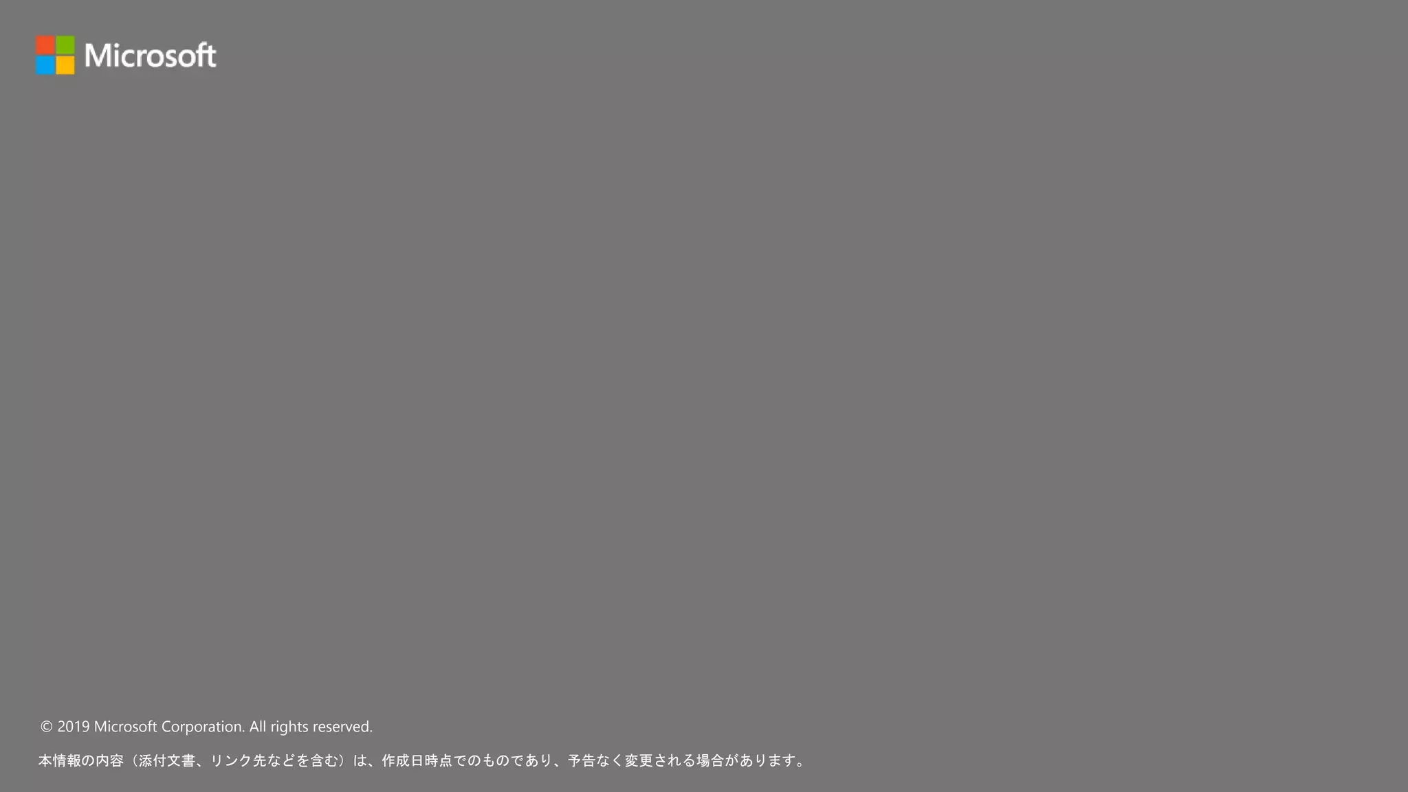 © 2019 Microsoft Corporation. All rights reserved.
本情報の内容（添付文書、リンク先などを含む）は、作成日時点でのものであり、予告なく変更される場合があります。
 