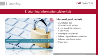06.07.2019 www.bitmedia.at
E-Learning
E-Learning Informationssicherheit
Informationssicherheit
• Grundlagen der
Informationssicherheit
• Schutz von Informationen
in der Praxis
• Arbeitsplatz-Sicherheit
• Sichere digitale Kommunikation
• Sicheres mobiles Arbeiten
• Wissenstest
 
