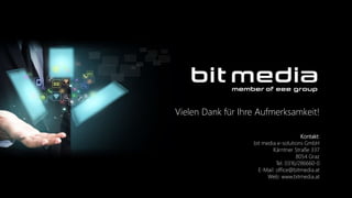 Vielen Dank für Ihre Aufmerksamkeit!
Kontakt:
bit media e-solutions GmbH
Kärntner Straße 337
8054 Graz
Tel. 0316/286660-0
E-Mail: office@bitmedia.at
Web: www.bitmedia.at
 