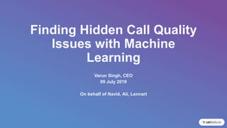 Finding Hidden Call Quality
Issues with Machine
Learning
Varun Singh, CEO
09 July 2019
On behalf of Navid, Ali, Lennart
 