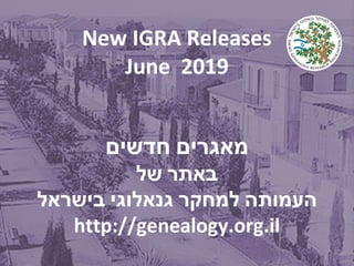 New IGRA Releases
June 2019
‫חדשים‬ ‫מאגרים‬
‫של‬ ‫באתר‬
‫בישראל‬ ‫גנאלוגי‬ ‫למחקר‬ ‫העמותה‬
http://genealogy.org.il
 