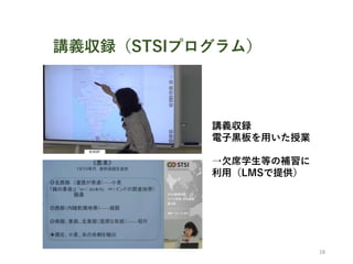 講義収録（STSIプログラム）
18
講義収録
電子黒板を用いた授業
→欠席学生等の補習に
利用（LMSで提供）
 