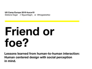 Friend or
foe?
Lessons learned from human-to-human interaction:
Human centered design with social perception
in mind.
UX Camp Europe 2019 #uxce19
Stefanie Kegel // @guerillagirl_ or @thegeekettez

 