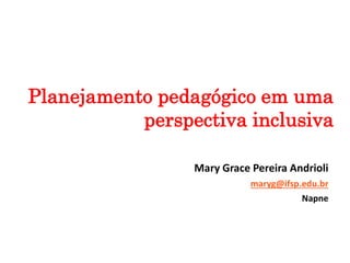 Mary Grace Pereira Andrioli
maryg@ifsp.edu.br
Napne
Planejamento pedagógico em uma
perspectiva inclusiva
 