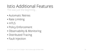 Istio Additional Features
This was just the beginning…
• Automatic Retries
• Rate Limiting
• mTLS
• Policy Enforcement
• Observability & Monitoring
• Distributed Tracing
• Fault Injection
2019-07-04 / Java Forum Stuttgart / Baris Cubukcuoglu & Fabian Keller 39
 
