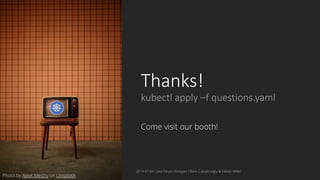 Thanks!
kubectl apply –f questions.yaml
Come visit our booth!
2019-07-04 / Java Forum Stuttgart / Baris Cubukcuoglu & Fabian Keller
Photo by Ajeet Mestry on Unsplash
 