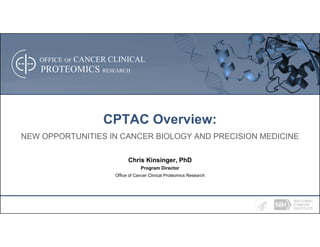 OFFICE OF CANCER CLINICAL
PROTEOMICS RESEARCH
CPTAC Overview:
NEW OPPORTUNITIES IN CANCER BIOLOGY AND PRECISION MEDICINE
Chris Kinsinger, PhD
Program Director
Office of Cancer Clinical Proteomics Research
 