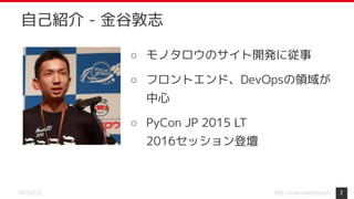 https://www.monotaro.com/2019.07.02
自己紹介 - 金谷敦志
○ モノタロウのサイト開発に従事
○ フロントエンド、DevOpsの領域が
中心
○ PyCon JP 2015 LT
2016セッション登壇
2
 