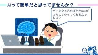 55
AIって簡単だと思ってませんか？
データ突っ込めばあとはAIが
よろしくやってくれるんで
しょ？
 