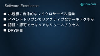 Software Excellence
 小規模 / 自律的なマイクロサービス指向
 イベントドリブンでリアクティブなアーキテクチャ
 認証・認可でセキュアなリソースアクセス
 DRY原則
 
