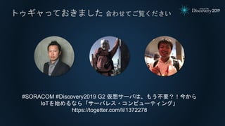 トゥギャっておきました 合わせてご覧ください
#SORACOM #Discovery2019 G2 仮想サーバは、もう不要？！今から
IoTを始めるなら「サーバレス・コンピューティング」
https://togetter.com/li/1372278
 
