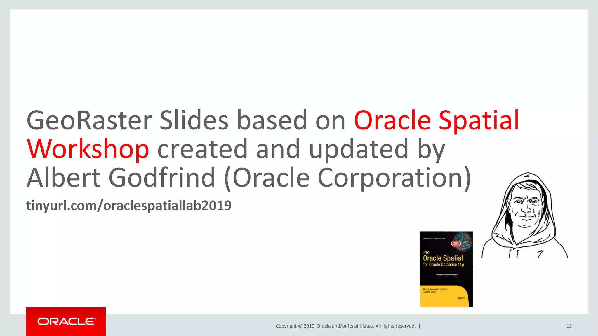 Copyright © 2019, Oracle and/or its affiliates. All rights reserved. |
GeoRaster Slides based on Oracle Spatial
Workshop created and updated by
Albert Godfrind (Oracle Corporation)
tinyurl.com/oraclespatiallab2019
13
 