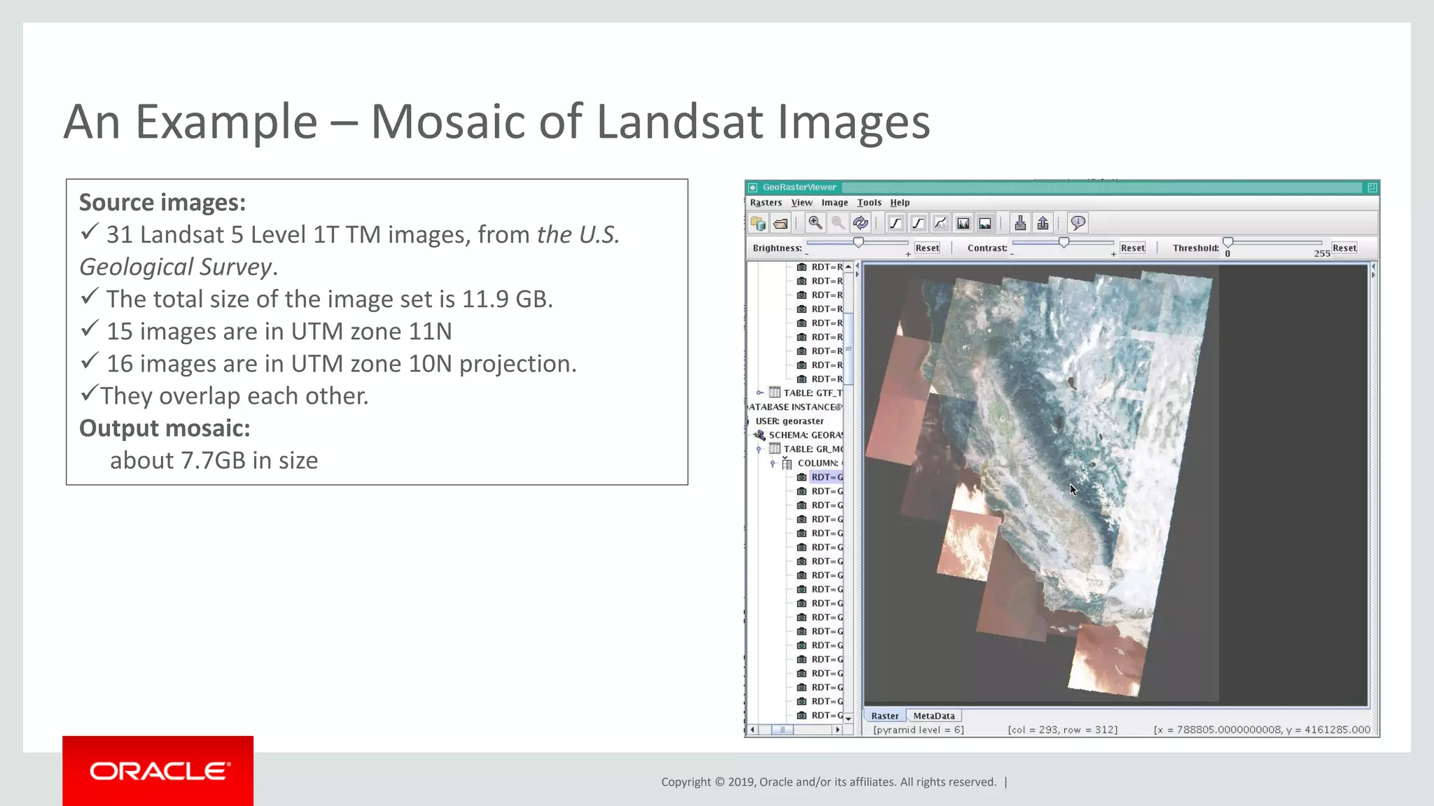Copyright © 2019, Oracle and/or its affiliates. All rights reserved. |
An Example – Mosaic of Landsat Images
Source images:
✓ 31 Landsat 5 Level 1T TM images, from the U.S.
Geological Survey.
✓ The total size of the image set is 11.9 GB.
✓ 15 images are in UTM zone 11N
✓ 16 images are in UTM zone 10N projection.
✓They overlap each other.
Output mosaic:
about 7.7GB in size
 