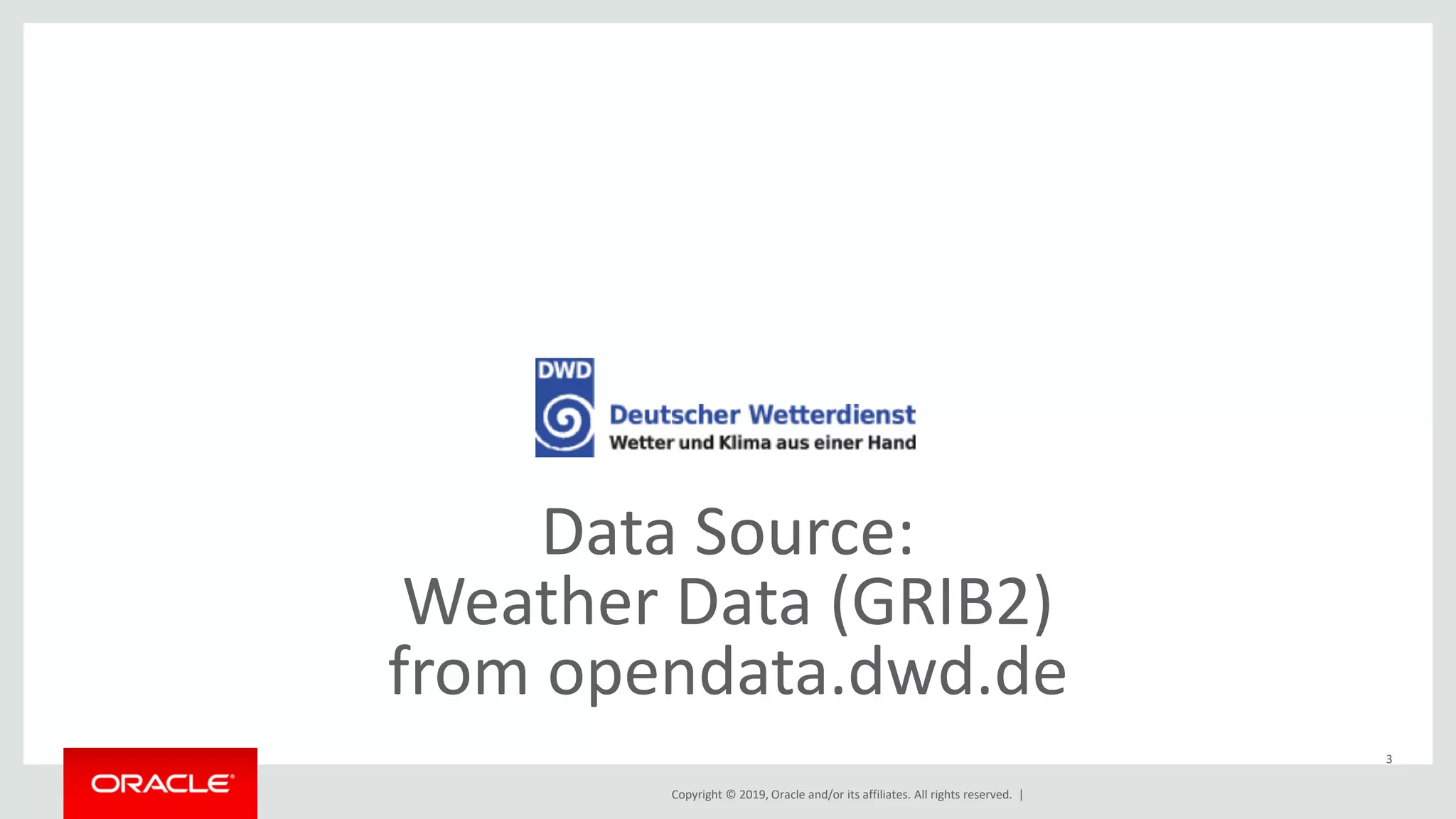 Copyright © 2019, Oracle and/or its affiliates. All rights reserved. |
3
Data Source:
Weather Data (GRIB2)
from opendata.dwd.de
 