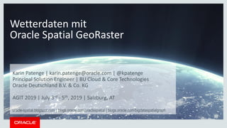 Copyright © 2019, Oracle and/or its affiliates. All rights reserved. |
Wetterdaten mit
Oracle Spatial GeoRaster
Karin Patenge | karin.patenge@oracle.com | @kpatenge
Principal Solution Engineer | BU Cloud & Core Technologies
Oracle Deutschland B.V. & Co. KG
AGIT 2019 | July 3rd - 5th, 2019 | Salzburg, AT
oracle-spatial.blogspot.com | blogs.oracle.com/oraclespatial | blogs.oracle.com/bigdataspatialgraph
 