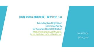 【画像処理&機械学習】論文LT会！#4
BoundingBoxRegression
withUncertainty
forAccurateObjectDetection
(https://arxiv.org/abs/1809.08545)
(https://github.com/yihui-he/KL-Loss) 2019/07/04
@fam_taro
 