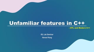 Unfamiliar features in C++
ISL Lab Seminar
Hansol Kang
: STL and Modern C++
 