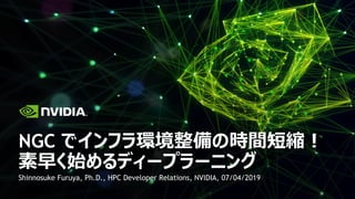 Shinnosuke Furuya, Ph.D., HPC Developer Relations, NVIDIA, 07/04/2019
NGC でインフラ環境整備の時間短縮︕
素早く始めるディープラーニング
 