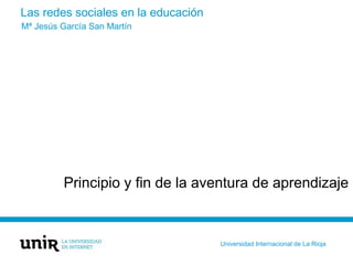 Las redes sociales en la educación
Principio y fin de la aventura de aprendizaje
Mª Jesús García San Martín
Universidad Internacional de La Rioja
 
